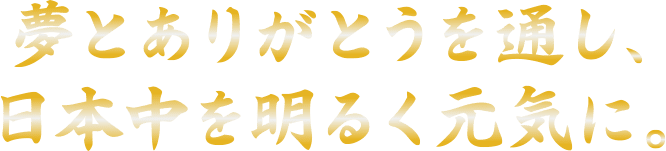 夢とありがとうを通し、日本中を明るく元気に!