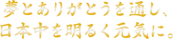 夢とありがとうを通し、日本中を明るく元気に！