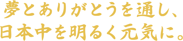 夢とありがとうを通し、日本中を明るく元気に!
