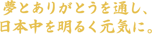 夢とありがとうを通し、日本中を明るく元気に！