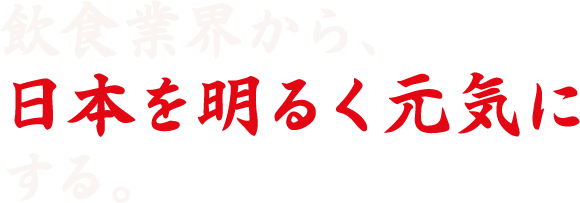 飲食業界から、「日本を明るく元気に」する。